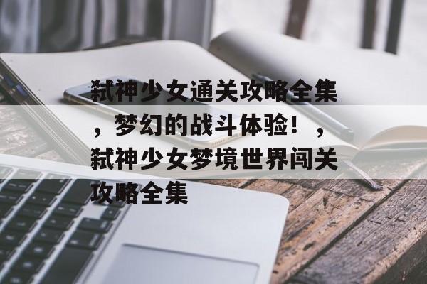 弑神少女通关攻略全集，梦幻的战斗体验！，弑神少女梦境世界闯关攻略全集