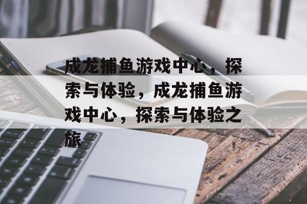 成龙捕鱼游戏中心,探索与体验,成龙捕鱼游戏中心,探索与体验之旅 成龙捕鱼游戏中心,探索与体验,成龙捕鱼游戏中心,探索与体验之旅