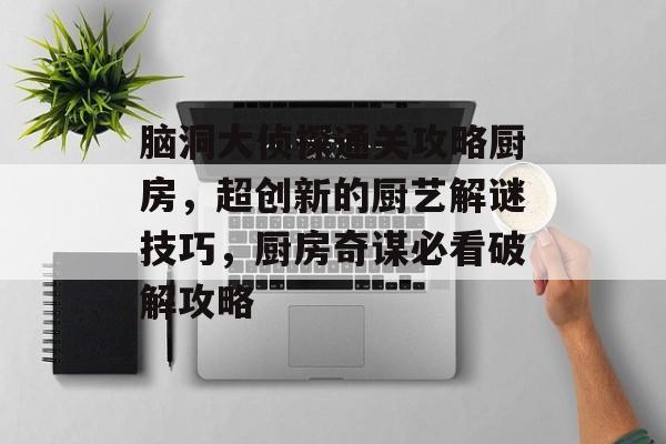脑洞大侦探通关攻略厨房,超创新的厨艺解谜技巧,厨房奇谋必看破解攻略 脑洞大侦探通关攻略厨房,超创新的厨艺解谜技巧,厨房奇谋必看破解攻略