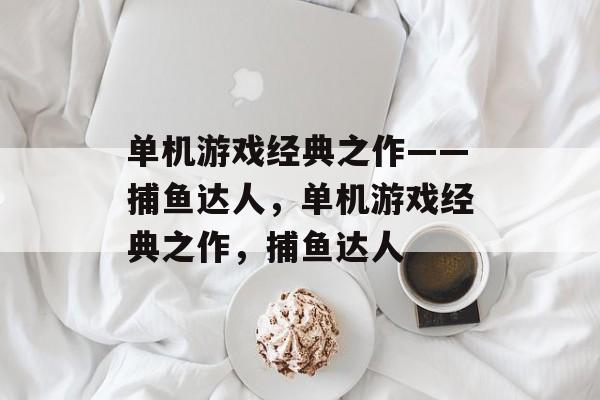 单机游戏经典之作——捕鱼达人，单机游戏经典之作，捕鱼达人