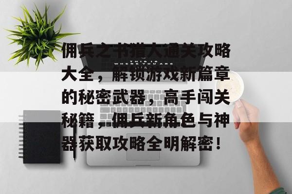 佣兵之书猎人通关攻略大全,解锁游戏新篇章的秘密武器,高手闯关秘籍,佣兵新角色与神器获取攻略全明解密! 佣兵之书猎人通关攻略大全,解锁游戏新篇章的秘密武器,高手闯关秘籍,佣兵新角色与神器获取攻略全明解密!