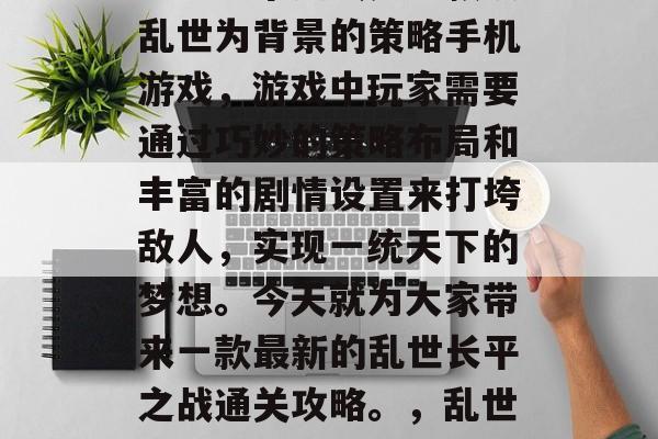 乱世长平之战是一款以乱世为背景的策略手机游戏,游戏中玩家需要通过巧妙的策略布局和丰富的剧情设置来打垮敌人,实现一统天下的梦想。今天就为大家带来一款最新的乱世长平之战通关攻略。,乱世长平之战通成就攻略 乱世长平之战是一款以乱世为背景的策略手机游戏,游戏中玩家需要通过巧妙的策略布局和丰富的剧情设置来打垮敌人,实现一统天下的梦想。今天就为大家带来一款最新的乱世长平之战通关攻略。,乱世长平之战通成就攻略