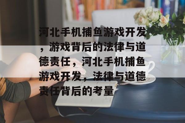 河北手机捕鱼游戏开发,游戏背后的法律与道德责任,河北手机捕鱼游戏开发,法律与道德责任背后的考量 河北手机捕鱼游戏开发,游戏背后的法律与道德责任,河北手机捕鱼游戏开发,法律与道德责任背后的考量