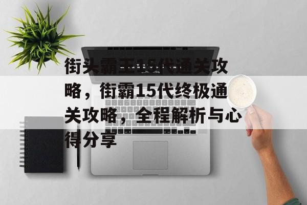 街头霸王15代通关攻略,街霸15代终极通关攻略,全程解析与心得分享 街头霸王15代通关攻略,街霸15代终极通关攻略,全程解析与心得分享