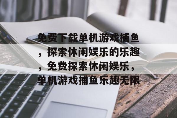 免费下载单机游戏捕鱼,探索休闲娱乐的乐趣,免费探索休闲娱乐,单机游戏捕鱼乐趣无限 免费下载单机游戏捕鱼,探索休闲娱乐的乐趣,免费探索休闲娱乐,单机游戏捕鱼乐趣无限