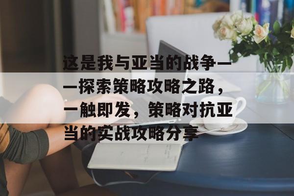 这是我与亚当的战争——探索策略攻略之路,一触即发,策略对抗亚当的实战攻略分享 这是我与亚当的战争——探索策略攻略之路,一触即发,策略对抗亚当的实战攻略分享