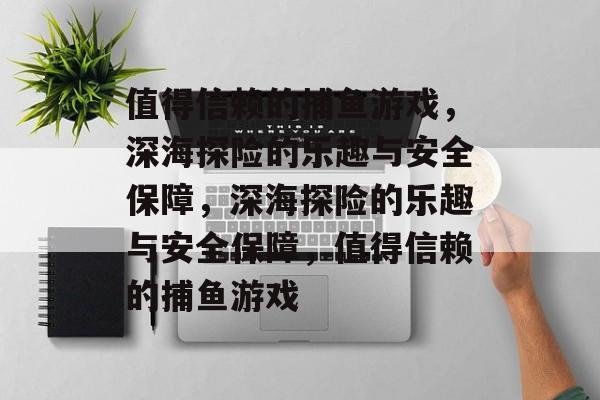 值得信赖的捕鱼游戏,深海探险的乐趣与安全保障,深海探险的乐趣与安全保障,值得信赖的捕鱼游戏 值得信赖的捕鱼游戏,深海探险的乐趣与安全保障,深海探险的乐趣与安全保障,值得信赖的捕鱼游戏
