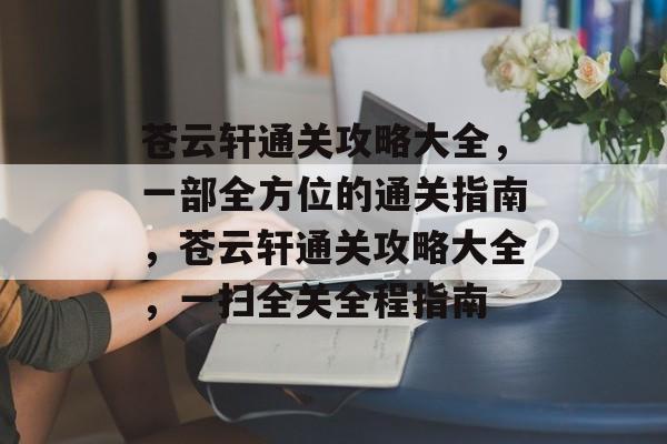 苍云轩通关攻略大全,一部全方位的通关指南,苍云轩通关攻略大全,一扫全关全程指南 苍云轩通关攻略大全,一部全方位的通关指南,苍云轩通关攻略大全,一扫全关全程指南