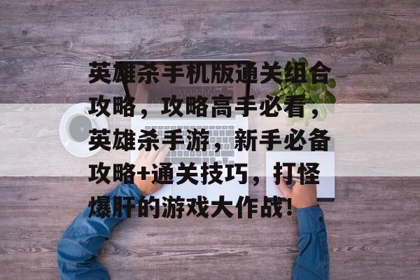 英雄杀手机版通关组合攻略,攻略高手必看,英雄杀手游,新手必备攻略+通关技巧,打怪爆肝的游戏大作战! 英雄杀手机版通关组合攻略,攻略高手必看,英雄杀手游,新手必备攻略+通关技巧,打怪爆肝的游戏大作战!