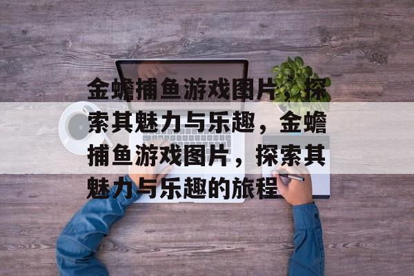 金蟾捕鱼游戏图片,探索其魅力与乐趣,金蟾捕鱼游戏图片,探索其魅力与乐趣的旅程 金蟾捕鱼游戏图片,探索其魅力与乐趣,金蟾捕鱼游戏图片,探索其魅力与乐趣的旅程