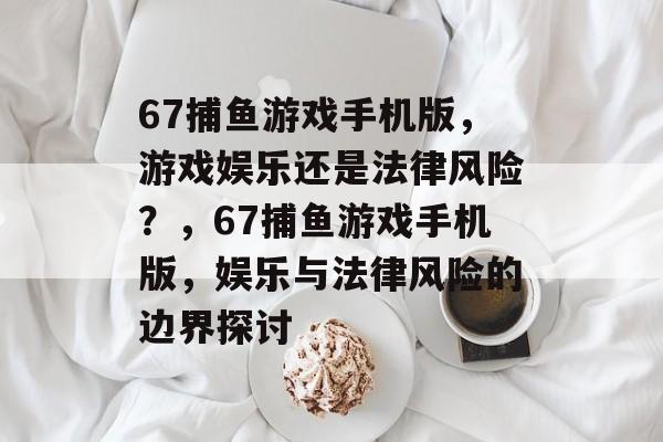 67捕鱼游戏手机版，游戏娱乐还是法律风险？，67捕鱼游戏手机版，娱乐与法律风险的边界探讨