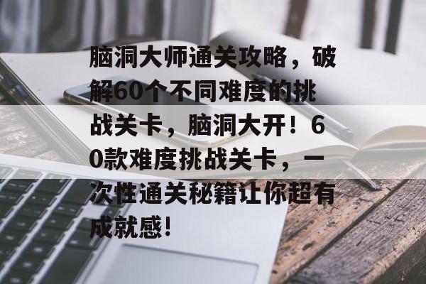 脑洞大师通关攻略，破解60个不同难度的挑战关卡，脑洞大开！60款难度挑战关卡，一次性通关秘籍让你超有成就感!