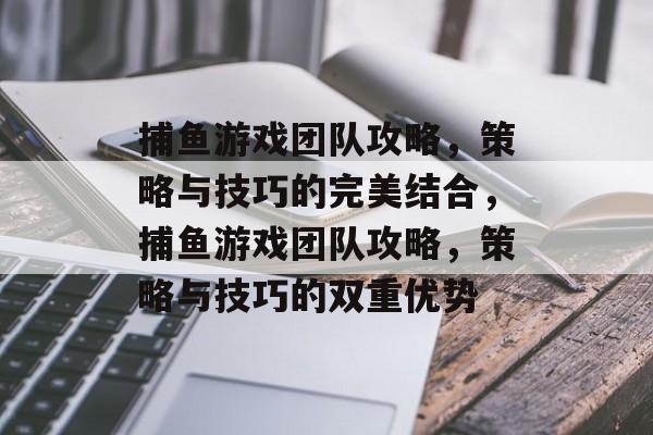 捕鱼游戏团队攻略,策略与技巧的完美结合,捕鱼游戏团队攻略,策略与技巧的双重优势 捕鱼游戏团队攻略,策略与技巧的完美结合,捕鱼游戏团队攻略,策略与技巧的双重优势