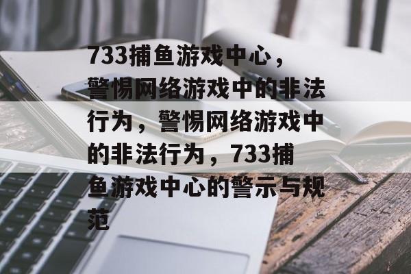 733捕鱼游戏中心,警惕网络游戏中的非法行为,警惕网络游戏中的非法行为,733捕鱼游戏中心的警示与规范 733捕鱼游戏中心,警惕网络游戏中的非法行为,警惕网络游戏中的非法行为,733捕鱼游戏中心的警示与规范
