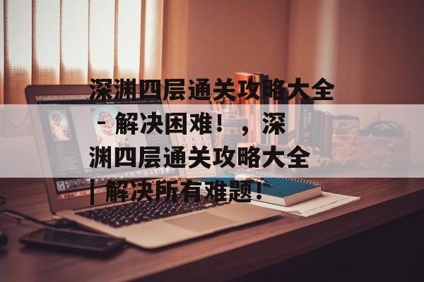 深渊四层通关攻略大全 - 解决困难!,深渊四层通关攻略大全 | 解决所有难题! 深渊四层通关攻略大全 - 解决困难!,深渊四层通关攻略大全 | 解决所有难题!