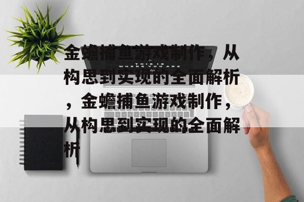 金蟾捕鱼游戏制作,从构思到实现的全面解析,金蟾捕鱼游戏制作,从构思到实现的全面解析 金蟾捕鱼游戏制作,从构思到实现的全面解析,金蟾捕鱼游戏制作,从构思到实现的全面解析