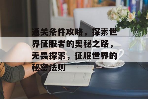 通关条件攻略，探索世界征服者的奥秘之路，无畏探索，征服世界的秘密法则