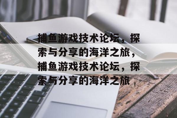 捕鱼游戏技术论坛，探索与分享的海洋之旅，捕鱼游戏技术论坛，探索与分享的海洋之旅