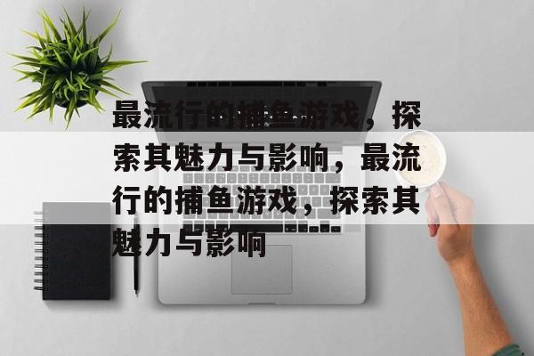 最流行的捕鱼游戏,探索其魅力与影响,最流行的捕鱼游戏,探索其魅力与影响 最流行的捕鱼游戏,探索其魅力与影响,最流行的捕鱼游戏,探索其魅力与影响