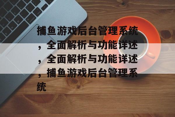 捕鱼游戏后台管理系统,全面解析与功能详述,全面解析与功能详述,捕鱼游戏后台管理系统 捕鱼游戏后台管理系统,全面解析与功能详述,全面解析与功能详述,捕鱼游戏后台管理系统