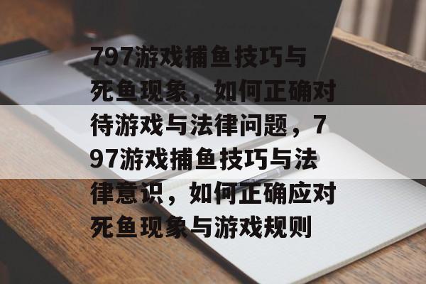 797游戏捕鱼技巧与死鱼现象,如何正确对待游戏与法律问题,797游戏捕鱼技巧与法律意识,如何正确应对死鱼现象与游戏规则 797游戏捕鱼技巧与死鱼现象,如何正确对待游戏与法律问题,797游戏捕鱼技巧与法律意识,如何正确应对死鱼现象与游戏规则