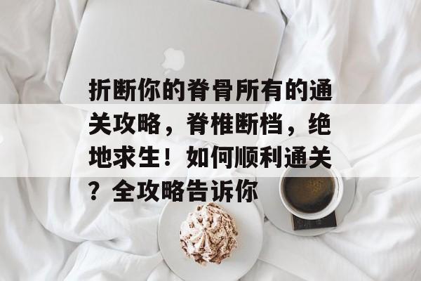 折断你的脊骨所有的通关攻略,脊椎断档,绝地求生!如何顺利通关?全攻略告诉你 折断你的脊骨所有的通关攻略,脊椎断档,绝地求生!如何顺利通关?全攻略告诉你