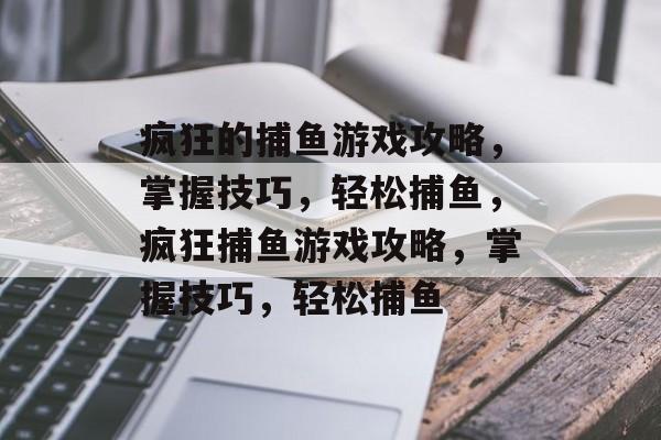 疯狂的捕鱼游戏攻略,掌握技巧,轻松捕鱼,疯狂捕鱼游戏攻略,掌握技巧,轻松捕鱼 疯狂的捕鱼游戏攻略,掌握技巧,轻松捕鱼,疯狂捕鱼游戏攻略,掌握技巧,轻松捕鱼