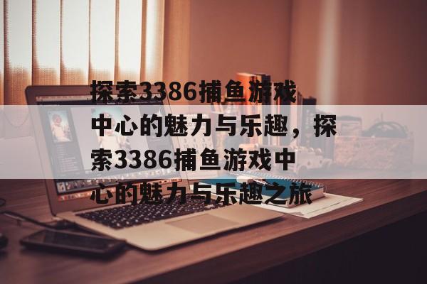 探索3386捕鱼游戏中心的魅力与乐趣,探索3386捕鱼游戏中心的魅力与乐趣之旅 探索3386捕鱼游戏中心的魅力与乐趣,探索3386捕鱼游戏中心的魅力与乐趣之旅