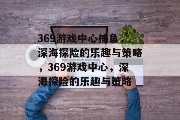 369游戏中心捕鱼，深海探险的乐趣与策略，369游戏中心，深海探险的乐趣与策略