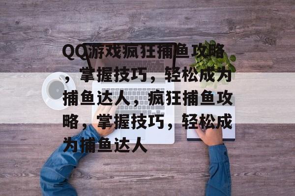 QQ游戏疯狂捕鱼攻略，掌握技巧，轻松成为捕鱼达人，疯狂捕鱼攻略，掌握技巧，轻松成为捕鱼达人