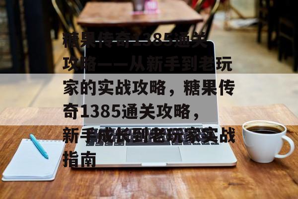 糖果传奇1385通关攻略——从新手到老玩家的实战攻略,糖果传奇1385通关攻略,新手成长到老玩家实战指南 糖果传奇1385通关攻略——从新手到老玩家的实战攻略,糖果传奇1385通关攻略,新手成长到老玩家实战指南