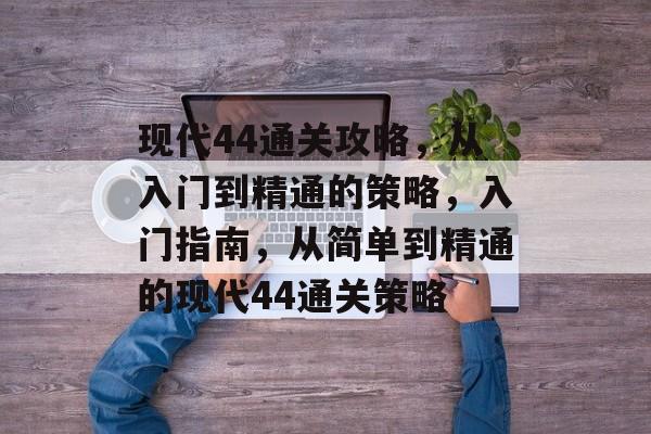 现代44通关攻略,从入门到精通的策略,入门指南,从简单到精通的现代44通关策略 现代44通关攻略,从入门到精通的策略,入门指南,从简单到精通的现代44通关策略