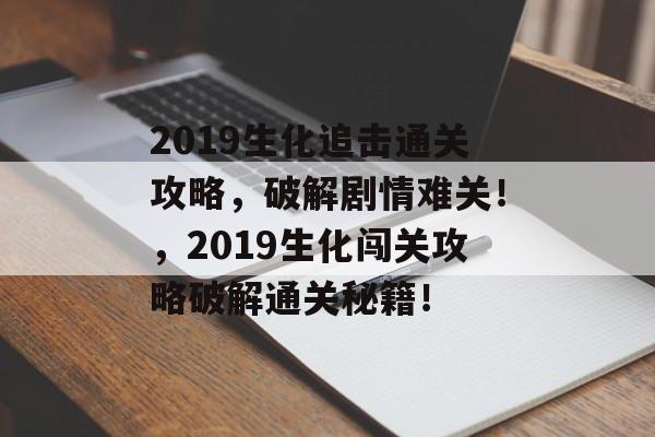 2019生化追击通关攻略,破解剧情难关!,2019生化闯关攻略破解通关秘籍! 2019生化追击通关攻略,破解剧情难关!,2019生化闯关攻略破解通关秘籍!