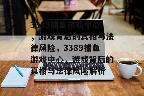 3389捕鱼游戏中心,游戏背后的真相与法律风险,3389捕鱼游戏中心,游戏背后的真相与法律风险解析 3389捕鱼游戏中心,游戏背后的真相与法律风险,3389捕鱼游戏中心,游戏背后的真相与法律风险解析
