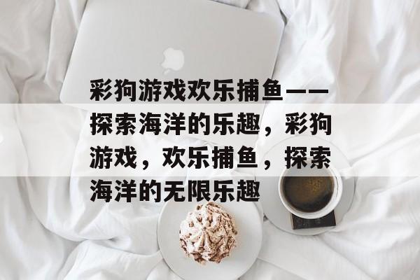 彩狗游戏欢乐捕鱼——探索海洋的乐趣,彩狗游戏,欢乐捕鱼,探索海洋的无限乐趣 彩狗游戏欢乐捕鱼——探索海洋的乐趣,彩狗游戏,欢乐捕鱼,探索海洋的无限乐趣