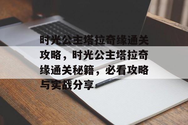 时光公主塔拉奇缘通关攻略，时光公主塔拉奇缘通关秘籍，必看攻略与实战分享