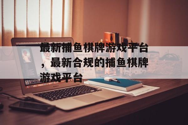 最新捕鱼棋牌游戏平台,最新合规的捕鱼棋牌游戏平台 最新捕鱼棋牌游戏平台,最新合规的捕鱼棋牌游戏平台