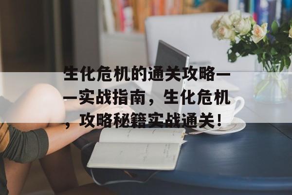 生化危机的通关攻略——实战指南,生化危机,攻略秘籍实战通关! 生化危机的通关攻略——实战指南,生化危机,攻略秘籍实战通关!