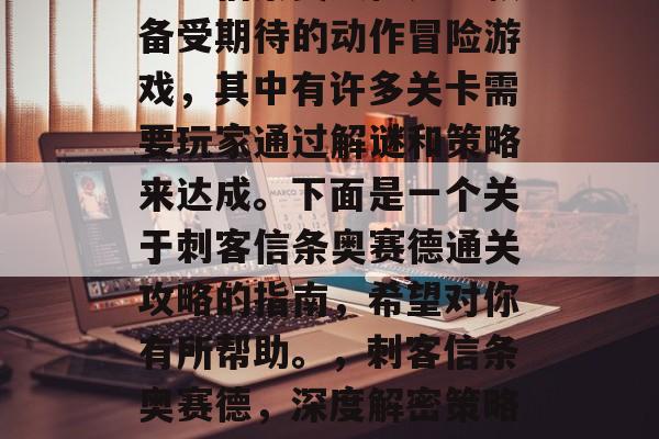 刺客信条奥赛德是一款备受期待的动作冒险游戏,其中有许多关卡需要玩家通过解谜和策略来达成。下面是一个关于刺客信条奥赛德通关攻略的指南,希望对你有所帮助。,刺客信条奥赛德,深度解密策略攻略全解析 刺客信条奥赛德是一款备受期待的动作冒险游戏,其中有许多关卡需要玩家通过解谜和策略来达成。下面是一个关于刺客信条奥赛德通关攻略的指南,希望对你有所帮助。,刺客信条奥赛德,深度解密策略攻略全解析