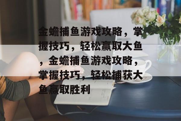 金蟾捕鱼游戏攻略,掌握技巧,轻松赢取大鱼,金蟾捕鱼游戏攻略,掌握技巧,轻松捕获大鱼赢取胜利 金蟾捕鱼游戏攻略,掌握技巧,轻松赢取大鱼,金蟾捕鱼游戏攻略,掌握技巧,轻松捕获大鱼赢取胜利