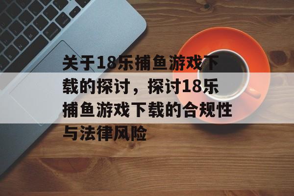 关于18乐捕鱼游戏下载的探讨,探讨18乐捕鱼游戏下载的合规性与法律风险 关于18乐捕鱼游戏下载的探讨,探讨18乐捕鱼游戏下载的合规性与法律风险