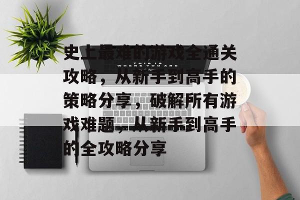 史上最难的游戏全通关攻略，从新手到高手的策略分享，破解所有游戏难题，从新手到高手的全攻略分享