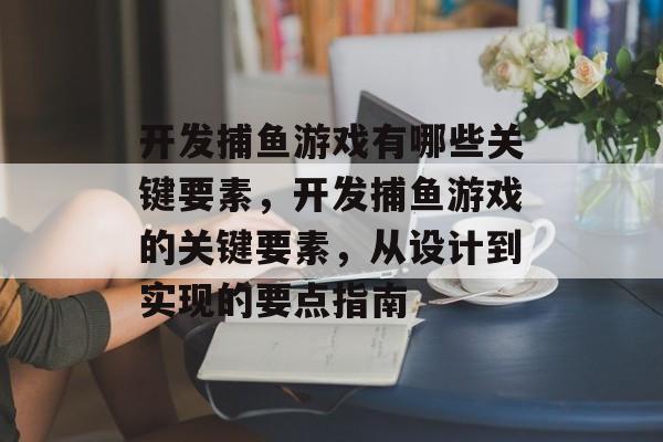 开发捕鱼游戏有哪些关键要素,开发捕鱼游戏的关键要素,从设计到实现的要点指南 开发捕鱼游戏有哪些关键要素,开发捕鱼游戏的关键要素,从设计到实现的要点指南
