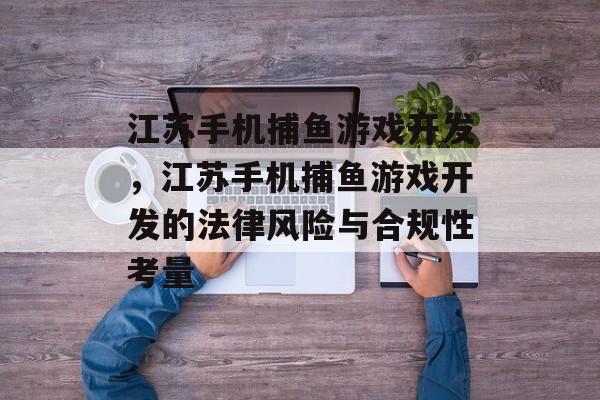江苏手机捕鱼游戏开发,江苏手机捕鱼游戏开发的法律风险与合规性考量 江苏手机捕鱼游戏开发,江苏手机捕鱼游戏开发的法律风险与合规性考量