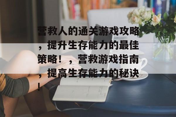 营救人的通关游戏攻略,提升生存能力的最佳策略!,营救游戏指南,提高生存能力的秘诀! 营救人的通关游戏攻略,提升生存能力的最佳策略!,营救游戏指南,提高生存能力的秘诀!