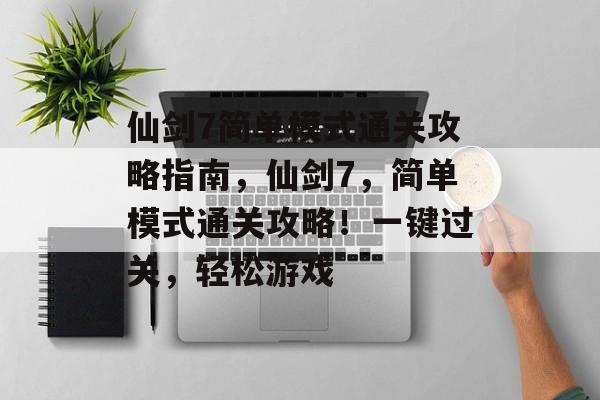 仙剑7简单模式通关攻略指南,仙剑7,简单模式通关攻略!一键过关,轻松游戏 仙剑7简单模式通关攻略指南,仙剑7,简单模式通关攻略!一键过关,轻松游戏