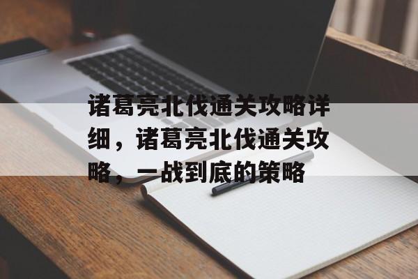 诸葛亮北伐通关攻略详细,诸葛亮北伐通关攻略,一战到底的策略 诸葛亮北伐通关攻略详细,诸葛亮北伐通关攻略,一战到底的策略