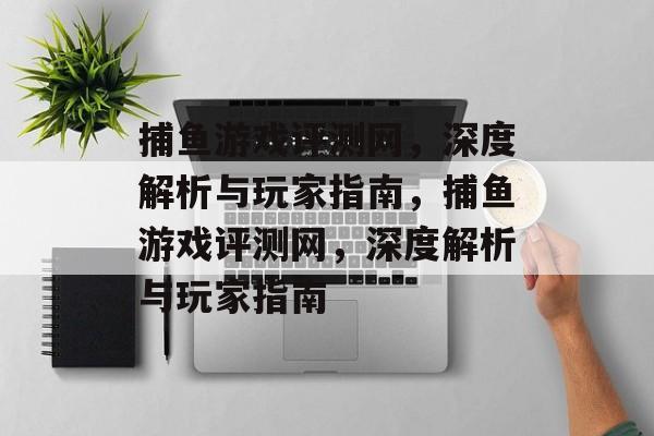 捕鱼游戏评测网,深度解析与玩家指南,捕鱼游戏评测网,深度解析与玩家指南 捕鱼游戏评测网,深度解析与玩家指南,捕鱼游戏评测网,深度解析与玩家指南