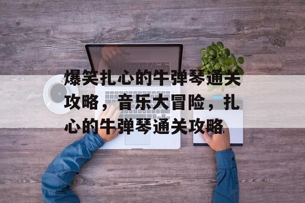 爆笑扎心的牛弹琴通关攻略，音乐大冒险，扎心的牛弹琴通关攻略