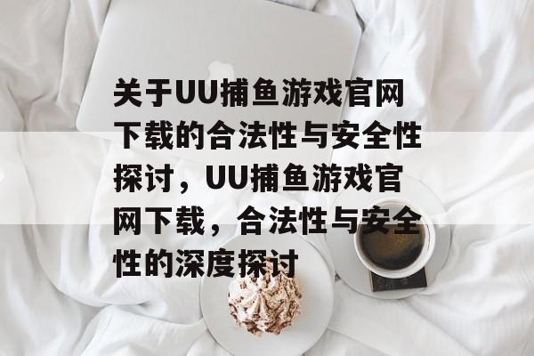 关于UU捕鱼游戏官网下载的合法性与安全性探讨，UU捕鱼游戏官网下载，合法性与安全性的深度探讨